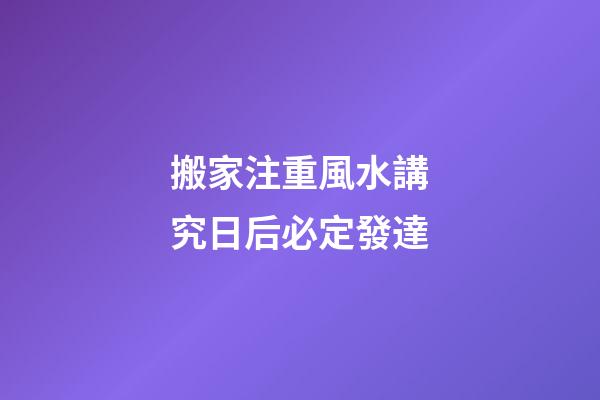 搬家注重風水講究日后必定發達