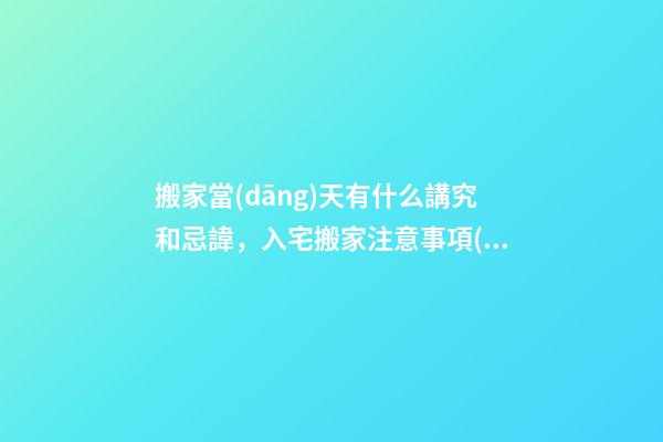 搬家當(dāng)天有什么講究和忌諱，入宅搬家注意事項(xiàng)-第1張-觀點(diǎn)-玄機(jī)派