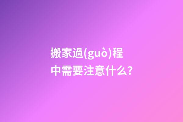 搬家過(guò)程中需要注意什么？