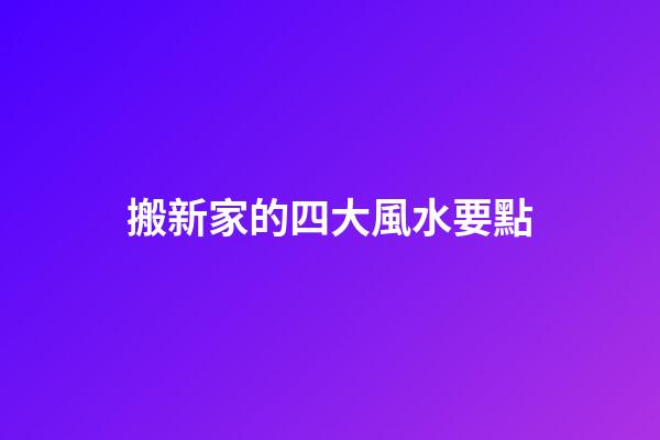 搬新家的四大風水要點