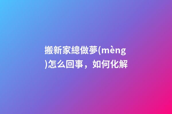 搬新家總做夢(mèng)怎么回事，如何化解