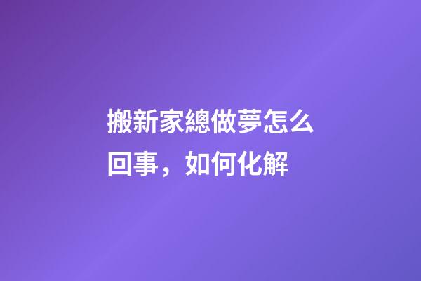 搬新家總做夢怎么回事，如何化解