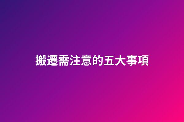 搬遷需注意的五大事項
