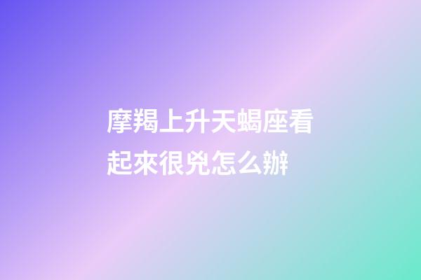 摩羯上升天蝎座看起來很兇怎么辦-第1張-星座運勢-玄機派