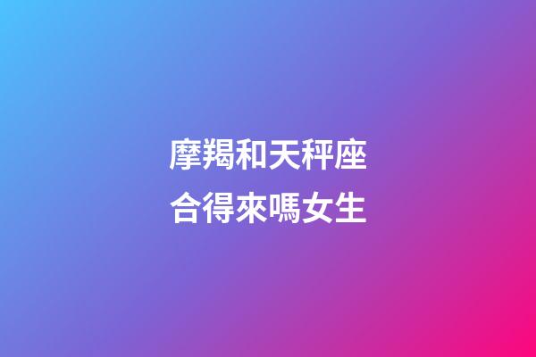 摩羯和天秤座合得來嗎女生-第1張-星座運勢-玄機派