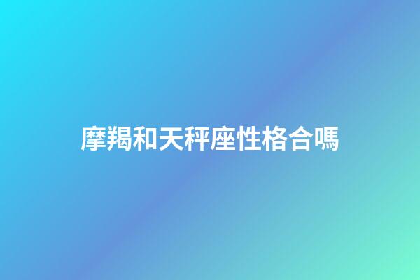 摩羯和天秤座性格合嗎-第1張-星座運(yùn)勢(shì)-玄機(jī)派