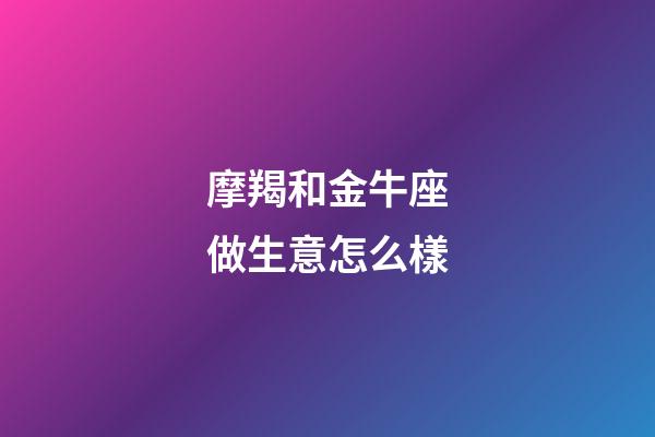 摩羯和金牛座做生意怎么樣-第1張-星座運勢-玄機派