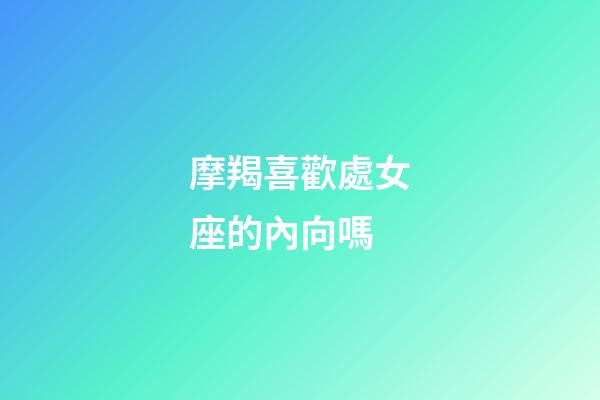 摩羯喜歡處女座的內向嗎-第1張-星座運勢-玄機派