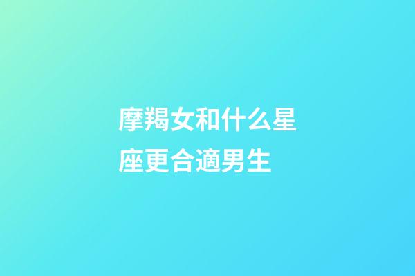 摩羯女和什么星座更合適男生-第1張-星座運勢-玄機派