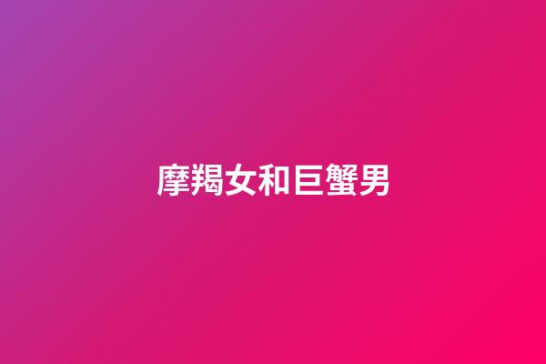 摩羯女和巨蟹男（摩羯女巨蟹男床上合拍嗎）-第1張-星座運勢-玄機派