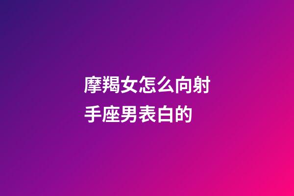 摩羯女怎么向射手座男表白的-第1張-星座運勢-玄機派
