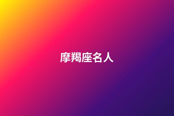 摩羯座名人（自古摩羯出偉人）