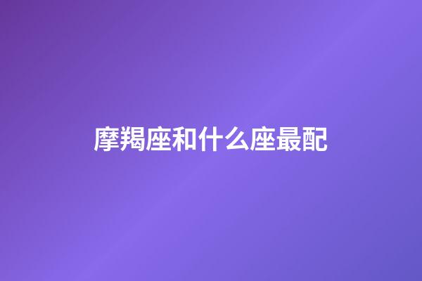 摩羯座和什么座最配（摩羯座為什么被稱為死亡星座）-第1張-星座運勢-玄機派