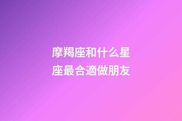 摩羯座和什么星座最合適做朋友-第1張-星座運勢-玄機派