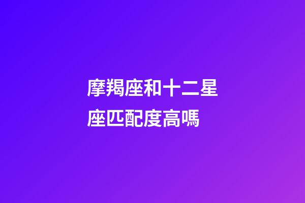 摩羯座和十二星座匹配度高嗎-第1張-星座運(yùn)勢(shì)-玄機(jī)派