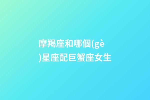 摩羯座和哪個(gè)星座配巨蟹座女生-第1張-星座運(yùn)勢(shì)-玄機(jī)派