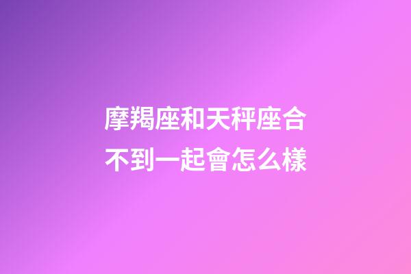 摩羯座和天秤座合不到一起會怎么樣-第1張-星座運勢-玄機派