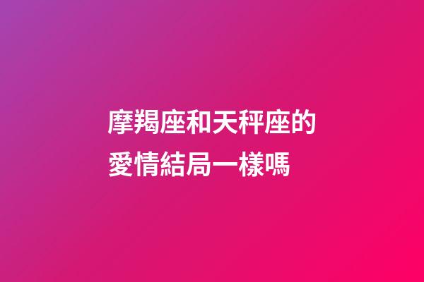 摩羯座和天秤座的愛情結局一樣嗎-第1張-星座運勢-玄機派