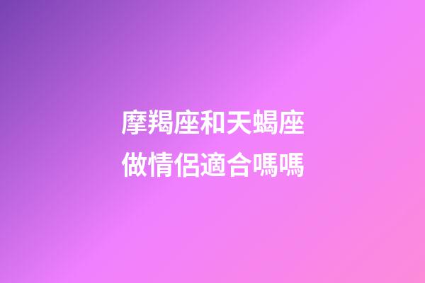 摩羯座和天蝎座做情侶適合嗎嗎-第1張-星座運勢-玄機派