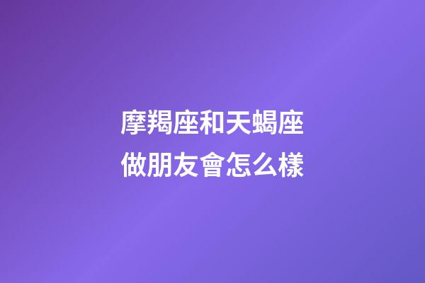 摩羯座和天蝎座做朋友會怎么樣-第1張-星座運勢-玄機派