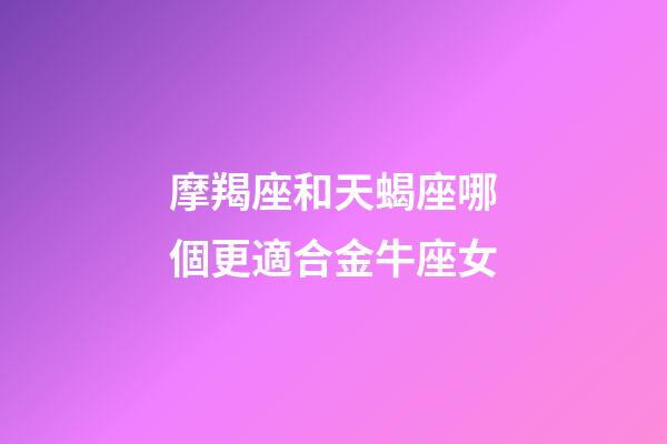 摩羯座和天蝎座哪個更適合金牛座女-第1張-星座運勢-玄機派