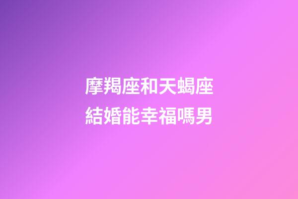 摩羯座和天蝎座結婚能幸福嗎男-第1張-星座運勢-玄機派