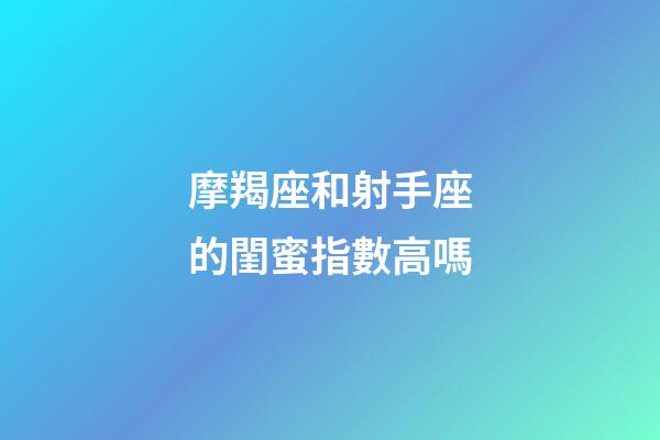 摩羯座和射手座的閨蜜指數高嗎-第1張-星座運勢-玄機派