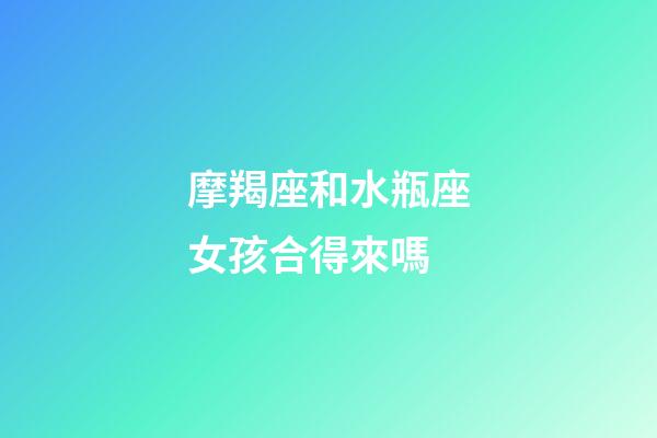 摩羯座和水瓶座女孩合得來嗎-第1張-星座運勢-玄機派