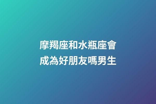 摩羯座和水瓶座會成為好朋友嗎男生-第1張-星座運勢-玄機派