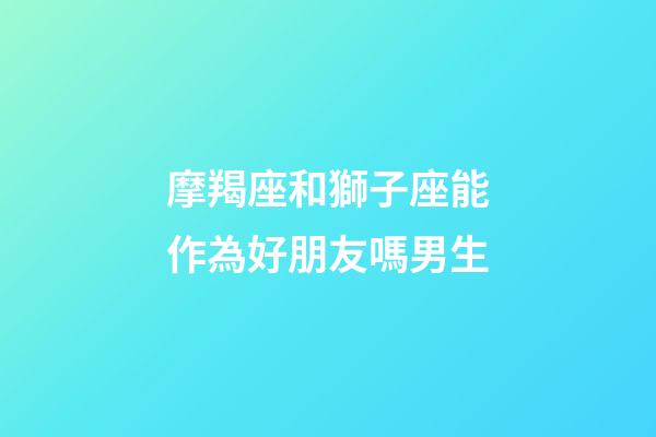 摩羯座和獅子座能作為好朋友嗎男生-第1張-星座運勢-玄機派