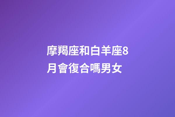 摩羯座和白羊座8月會復合嗎男女-第1張-星座運勢-玄機派