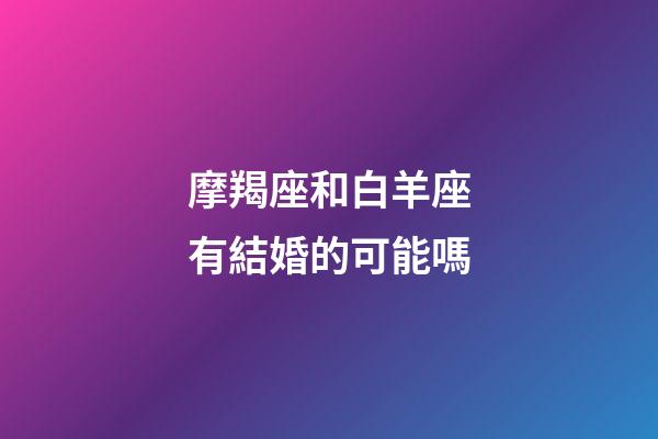 摩羯座和白羊座有結婚的可能嗎-第1張-星座運勢-玄機派