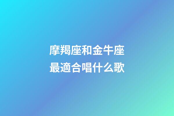 摩羯座和金牛座最適合唱什么歌-第1張-星座運勢-玄機派