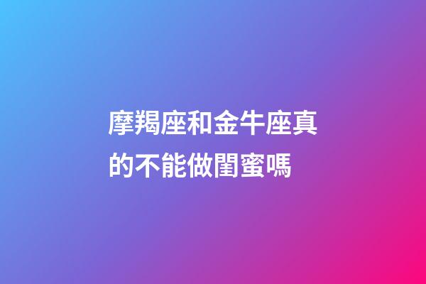 摩羯座和金牛座真的不能做閨蜜嗎-第1張-星座運勢-玄機派