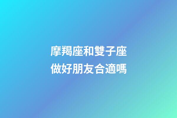 摩羯座和雙子座做好朋友合適嗎-第1張-星座運勢-玄機(jī)派
