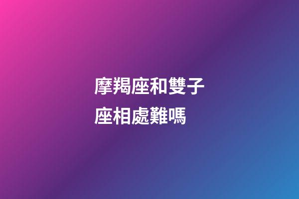 摩羯座和雙子座相處難嗎-第1張-星座運(yùn)勢(shì)-玄機(jī)派