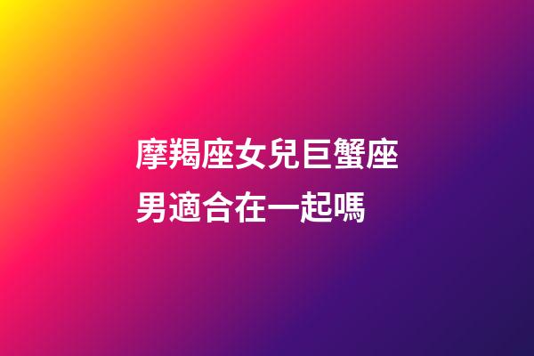 摩羯座女兒巨蟹座男適合在一起嗎-第1張-星座運勢-玄機派