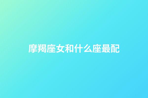摩羯座女和什么座最配（摩羯女太容易出軌了）-第1張-星座運勢-玄機派