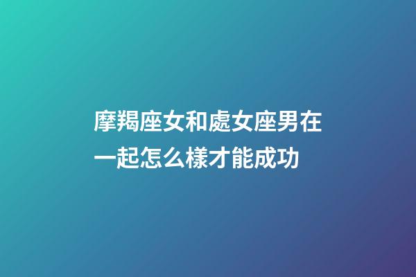 摩羯座女和處女座男在一起怎么樣才能成功-第1張-星座運勢-玄機派