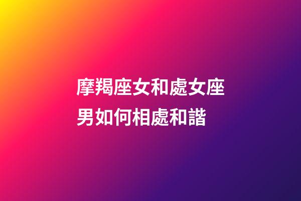 摩羯座女和處女座男如何相處和諧-第1張-星座運勢-玄機派