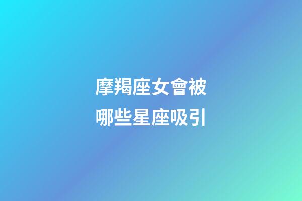 摩羯座女會被哪些星座吸引-第1張-星座運勢-玄機派