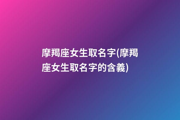 摩羯座女生取名字(摩羯座女生取名字的含義)