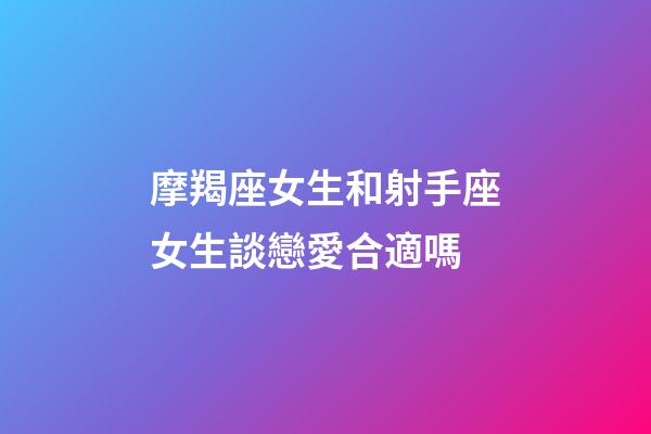 摩羯座女生和射手座女生談戀愛合適嗎-第1張-星座運勢-玄機派