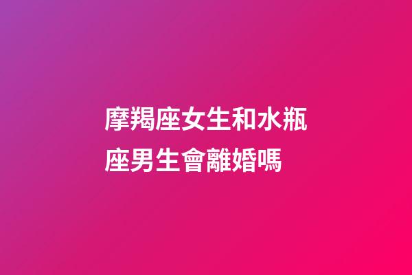 摩羯座女生和水瓶座男生會離婚嗎-第1張-星座運勢-玄機派