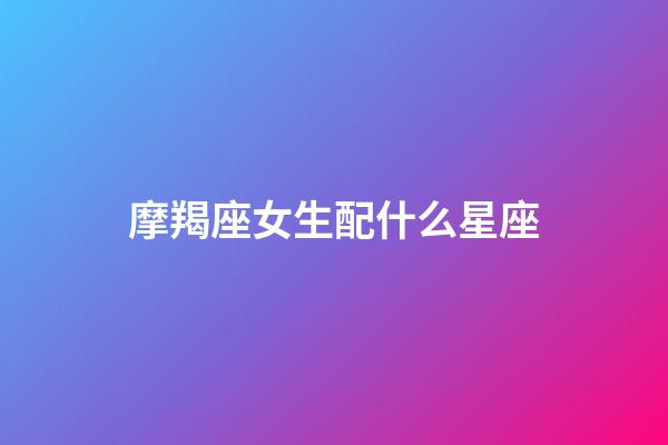 摩羯座女生配什么星座（摩羯座躲不過的情劫）-第1張-星座運勢-玄機派