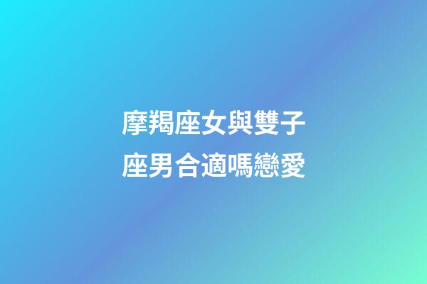 摩羯座女與雙子座男合適嗎戀愛-第1張-星座運勢-玄機派