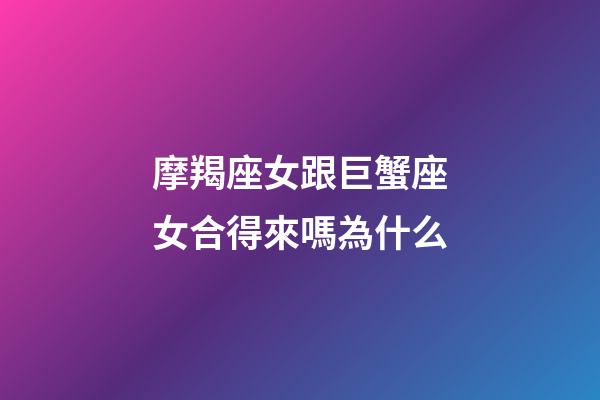 摩羯座女跟巨蟹座女合得來嗎為什么-第1張-星座運勢-玄機派
