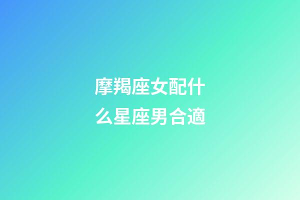 摩羯座女配什么星座男合適-第1張-星座運勢-玄機派