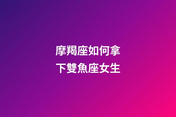 摩羯座如何拿下雙魚座女生-第1張-星座運勢-玄機派