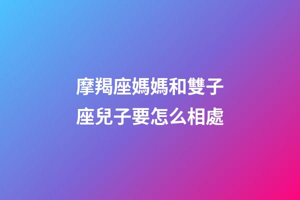 摩羯座媽媽和雙子座兒子要怎么相處-第1張-星座運勢-玄機派